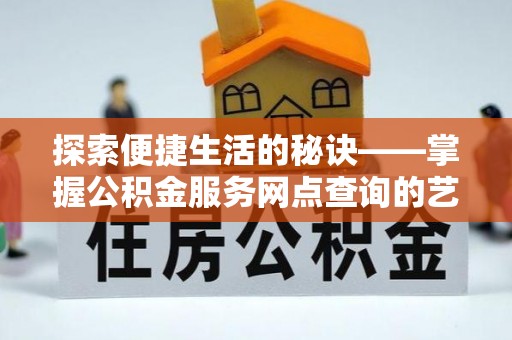 大城探索便捷生活的秘诀——掌握公积金服务网点查询的艺术