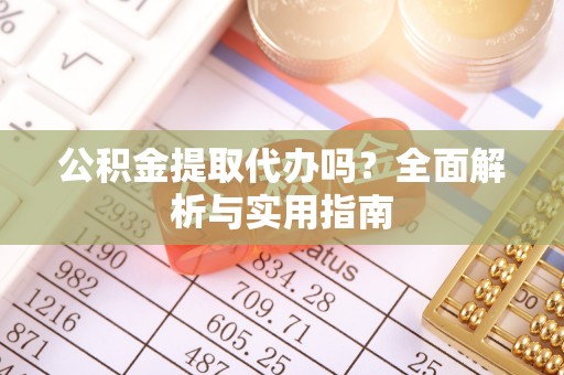 大城公积金提取代办吗？全面解析与实用指南