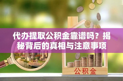 大城代办提取公积金靠谱吗？揭秘背后的真相与注意事项