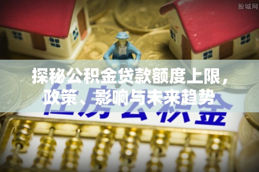 大城探秘公积金贷款额度上限，政策、影响与未来趋势