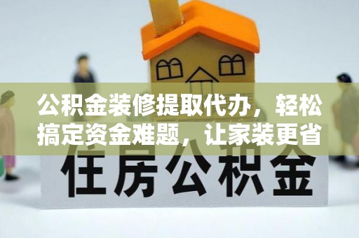 大城公积金装修提取代办，轻松搞定资金难题，让家装更省心