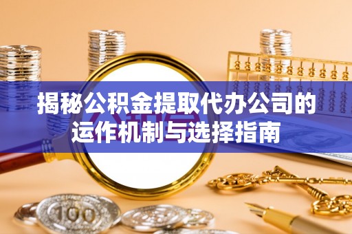 大城揭秘公积金提取代办公司的运作机制与选择指南