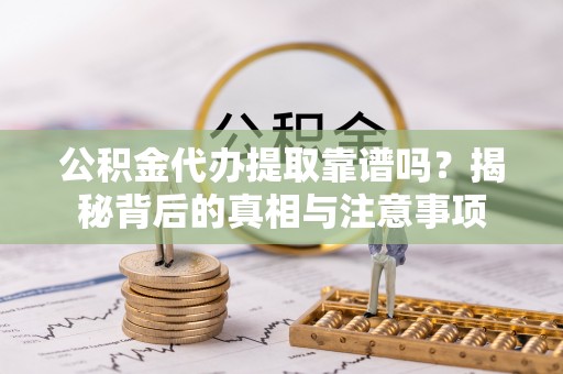 大城公积金代办提取靠谱吗？揭秘背后的真相与注意事项