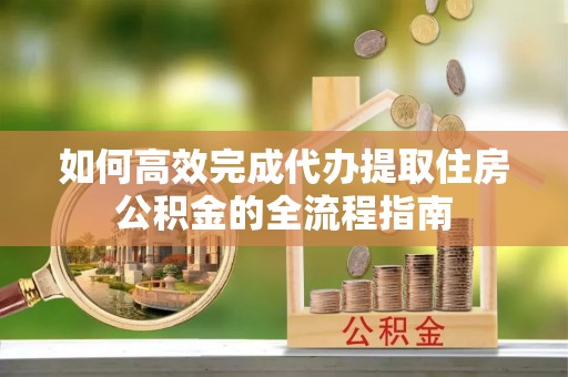 大城如何高效完成代办提取住房公积金的全流程指南