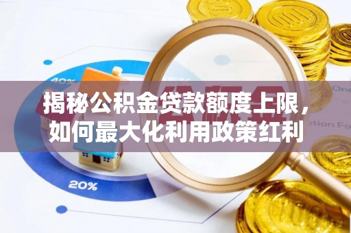 大城揭秘公积金贷款额度上限，如何最大化利用政策红利