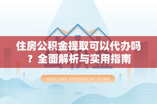 大城住房公积金提取可以代办吗？全面解析与实用指南