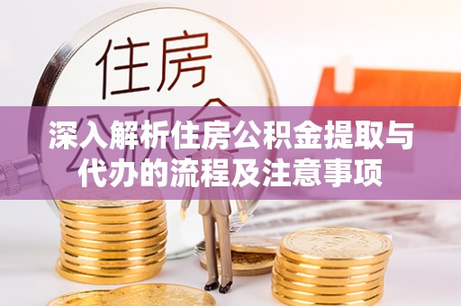 大城深入解析住房公积金提取与代办的流程及注意事项