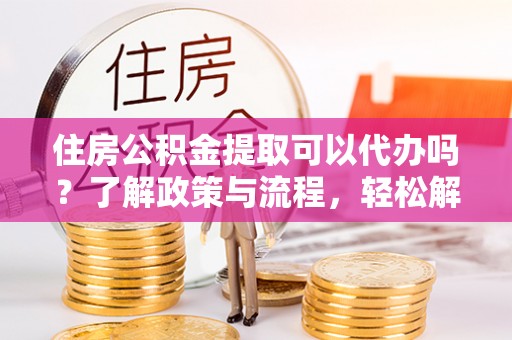 大城住房公积金提取可以代办吗？了解政策与流程，轻松解决疑惑