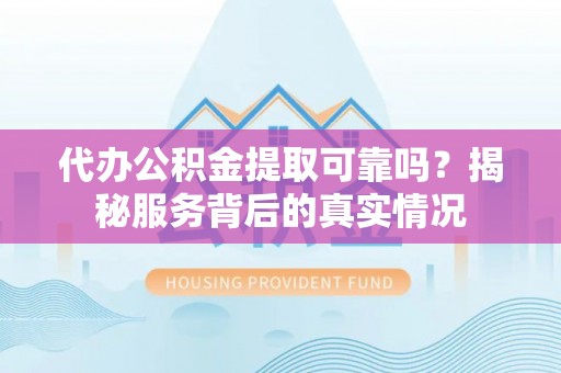 大城代办公积金提取可靠吗？揭秘服务背后的真实情况