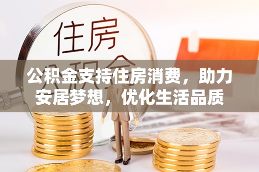 大城公积金支持住房消费，助力安居梦想，优化生活品质