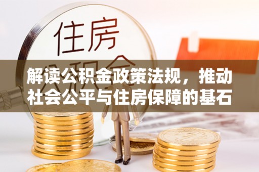 大城解读公积金政策法规，推动社会公平与住房保障的基石