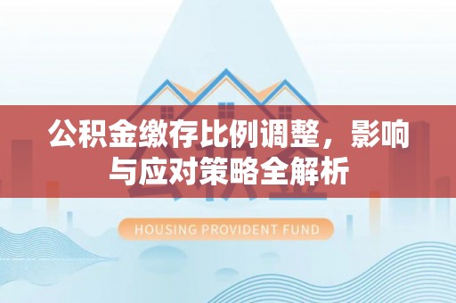 大城公积金缴存比例调整，影响与应对策略全解析