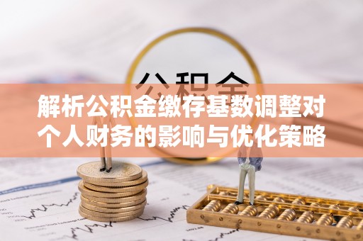 大城解析公积金缴存基数调整对个人财务的影响与优化策略
