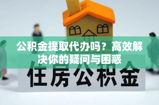 大城公积金提取代办吗？高效解决你的疑问与困惑