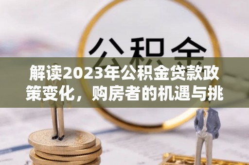 大城解读2023年公积金贷款政策变化，购房者的机遇与挑战
