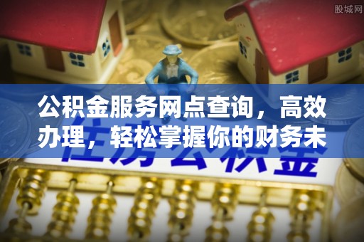 大城公积金服务网点查询，高效办理，轻松掌握你的财务未来
