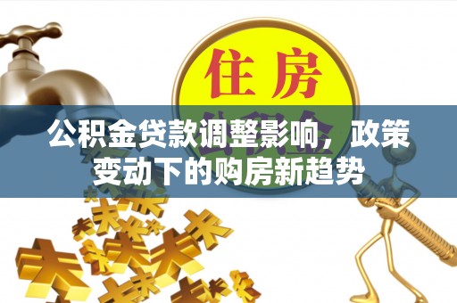 大城公积金贷款调整影响，政策变动下的购房新趋势