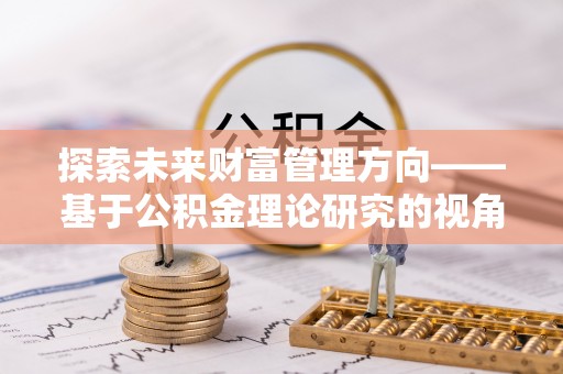 大城探索未来财富管理方向——基于公积金理论研究的视角