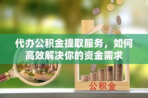 大城代办公积金提取服务，如何高效解决你的资金需求