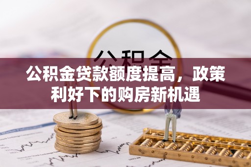大城公积金贷款额度提高，政策利好下的购房新机遇