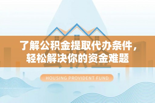大城了解公积金提取代办条件，轻松解决你的资金难题