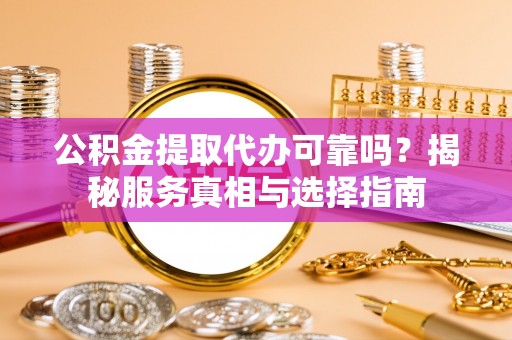大城公积金提取代办可靠吗？揭秘服务真相与选择指南