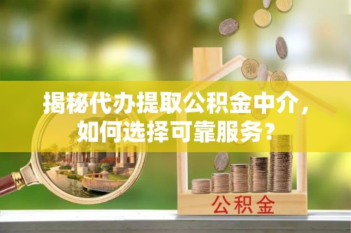 大城揭秘代办提取公积金中介，如何选择可靠服务？