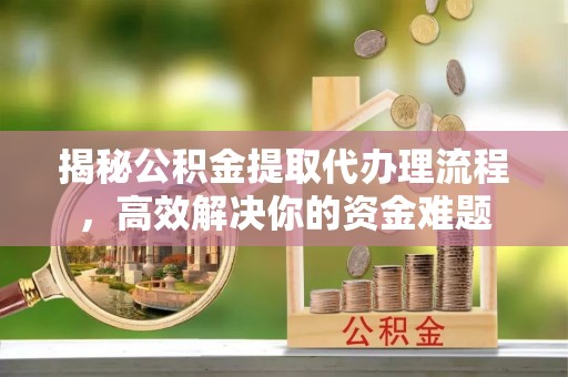 大城揭秘公积金提取代办理流程，高效解决你的资金难题
