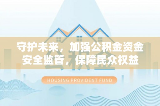 大城守护未来，加强公积金资金安全监管，保障民众权益