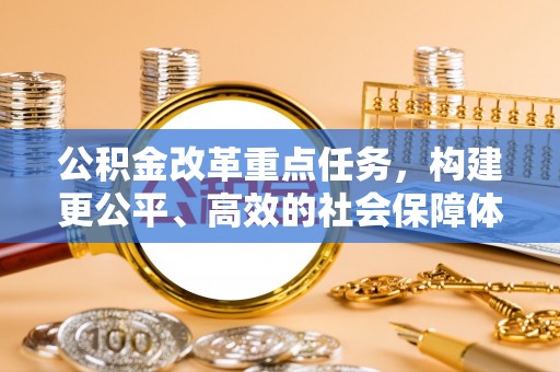 大城公积金改革重点任务，构建更公平、高效的社会保障体系