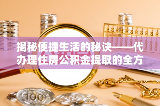 大城揭秘便捷生活的秘诀——代办理住房公积金提取的全方位指南