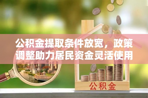 大城公积金提取条件放宽，政策调整助力居民资金灵活使用