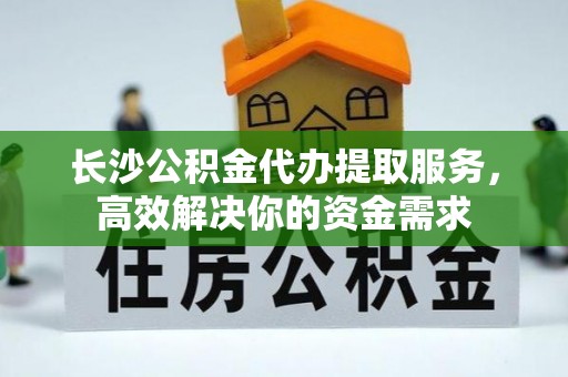大城长沙公积金代办提取服务，高效解决你的资金需求