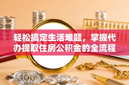 大城轻松搞定生活难题，掌握代办提取住房公积金的全流程