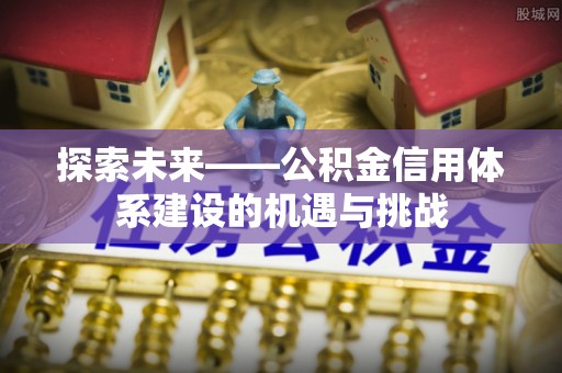 大城探索未来——公积金信用体系建设的机遇与挑战