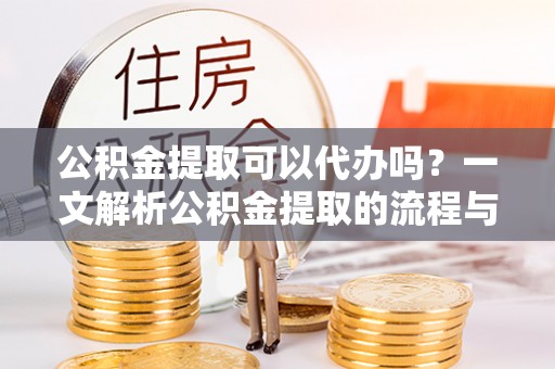 大城公积金提取可以代办吗？一文解析公积金提取的流程与注意事项
