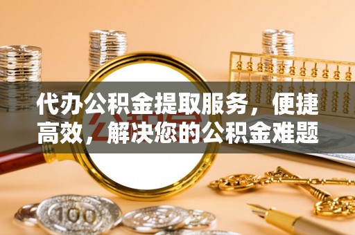 大城代办公积金提取服务，便捷高效，解决您的公积金难题