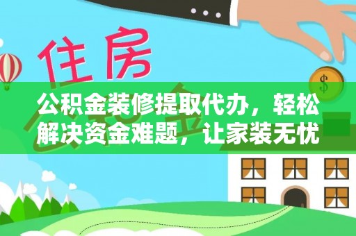 大城公积金装修提取代办，轻松解决资金难题，让家装无忧