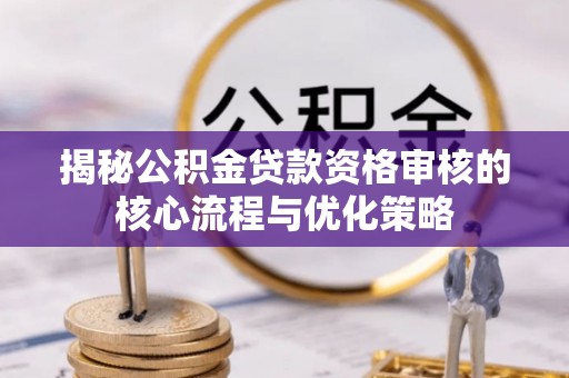 大城揭秘公积金贷款资格审核的核心流程与优化策略