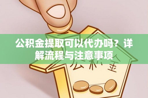 大城公积金提取可以代办吗？详解流程与注意事项