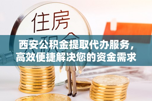 大城西安公积金提取代办服务，高效便捷解决您的资金需求