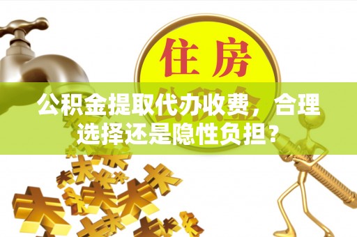 大城公积金提取代办收费，合理选择还是隐性负担？