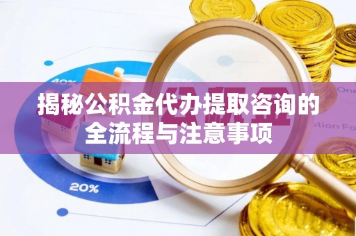 大城揭秘公积金代办提取咨询的全流程与注意事项