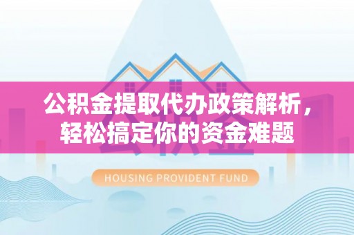 大城公积金提取代办政策解析，轻松搞定你的资金难题