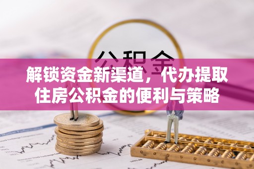 大城解锁资金新渠道，代办提取住房公积金的便利与策略