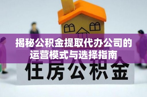 大城揭秘公积金提取代办公司的运营模式与选择指南