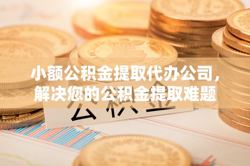 大城小额公积金提取代办公司，解决您的公积金提取难题