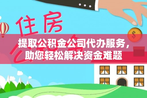 大城提取公积金公司代办服务，助您轻松解决资金难题