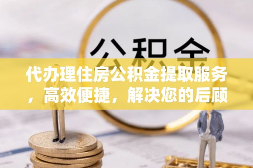 大城代办理住房公积金提取服务，高效便捷，解决您的后顾之忧