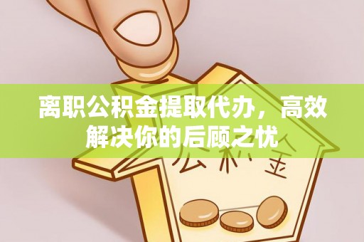 大城离职公积金提取代办，高效解决你的后顾之忧